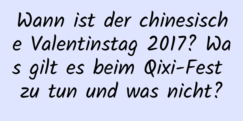 Wann ist der chinesische Valentinstag 2017? Was gilt es beim Qixi-Fest zu tun und was nicht?