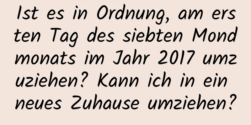 Ist es in Ordnung, am ersten Tag des siebten Mondmonats im Jahr 2017 umzuziehen? Kann ich in ein neues Zuhause umziehen?