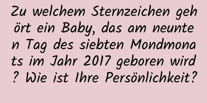 Zu welchem ​​Sternzeichen gehört ein Baby, das am neunten Tag des siebten Mondmonats im Jahr 2017 geboren wird? Wie ist Ihre Persönlichkeit?