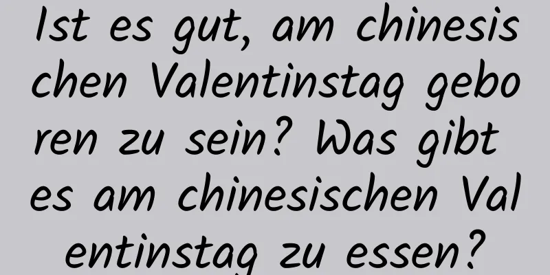 Ist es gut, am chinesischen Valentinstag geboren zu sein? Was gibt es am chinesischen Valentinstag zu essen?