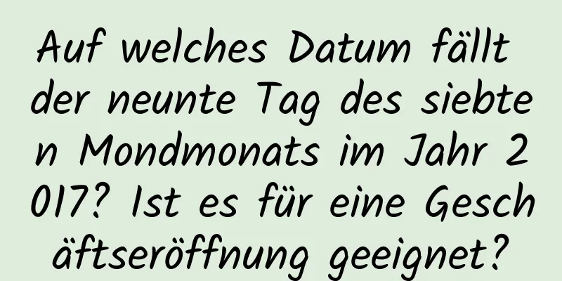 Auf welches Datum fällt der neunte Tag des siebten Mondmonats im Jahr 2017? Ist es für eine Geschäftseröffnung geeignet?