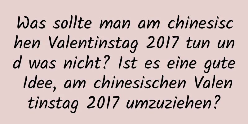 Was sollte man am chinesischen Valentinstag 2017 tun und was nicht? Ist es eine gute Idee, am chinesischen Valentinstag 2017 umzuziehen?