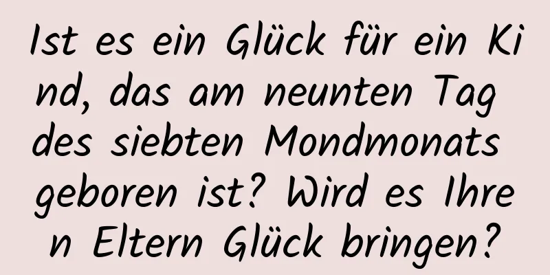 Ist es ein Glück für ein Kind, das am neunten Tag des siebten Mondmonats geboren ist? Wird es Ihren Eltern Glück bringen?