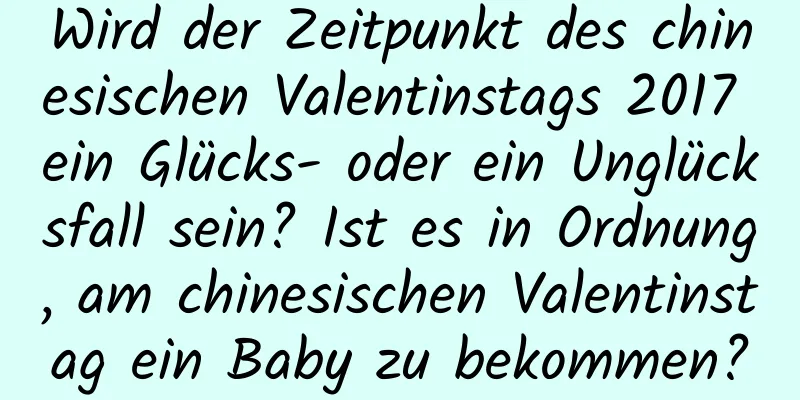 Wird der Zeitpunkt des chinesischen Valentinstags 2017 ein Glücks- oder ein Unglücksfall sein? Ist es in Ordnung, am chinesischen Valentinstag ein Baby zu bekommen?