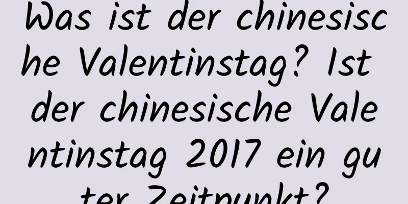 Was ist der chinesische Valentinstag? Ist der chinesische Valentinstag 2017 ein guter Zeitpunkt?