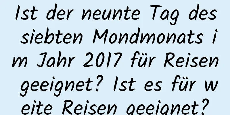 Ist der neunte Tag des siebten Mondmonats im Jahr 2017 für Reisen geeignet? Ist es für weite Reisen geeignet?