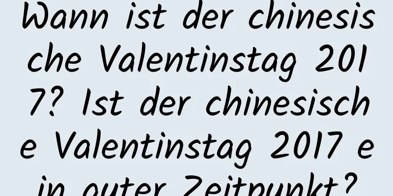 Wann ist der chinesische Valentinstag 2017? Ist der chinesische Valentinstag 2017 ein guter Zeitpunkt?