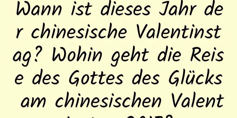 Wann ist dieses Jahr der chinesische Valentinstag? Wohin geht die Reise des Gottes des Glücks am chinesischen Valentinstag 2017?