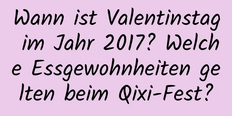 Wann ist Valentinstag im Jahr 2017? Welche Essgewohnheiten gelten beim Qixi-Fest?