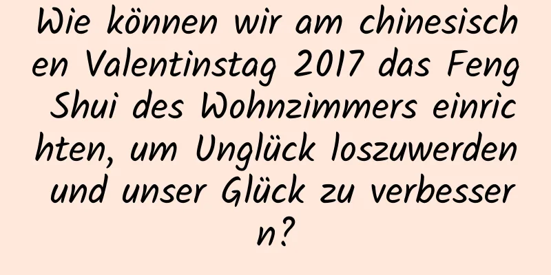 Wie können wir am chinesischen Valentinstag 2017 das Feng Shui des Wohnzimmers einrichten, um Unglück loszuwerden und unser Glück zu verbessern?