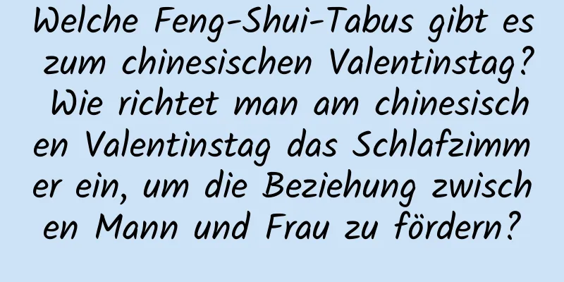 Welche Feng-Shui-Tabus gibt es zum chinesischen Valentinstag? Wie richtet man am chinesischen Valentinstag das Schlafzimmer ein, um die Beziehung zwischen Mann und Frau zu fördern?