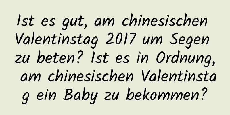 Ist es gut, am chinesischen Valentinstag 2017 um Segen zu beten? Ist es in Ordnung, am chinesischen Valentinstag ein Baby zu bekommen?