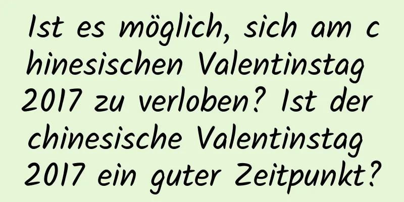 Ist es möglich, sich am chinesischen Valentinstag 2017 zu verloben? Ist der chinesische Valentinstag 2017 ein guter Zeitpunkt?