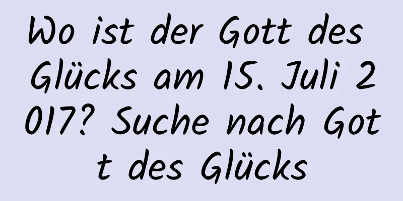 Wo ist der Gott des Glücks am 15. Juli 2017? Suche nach Gott des Glücks