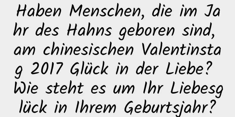 Haben Menschen, die im Jahr des Hahns geboren sind, am chinesischen Valentinstag 2017 Glück in der Liebe? Wie steht es um Ihr Liebesglück in Ihrem Geburtsjahr?