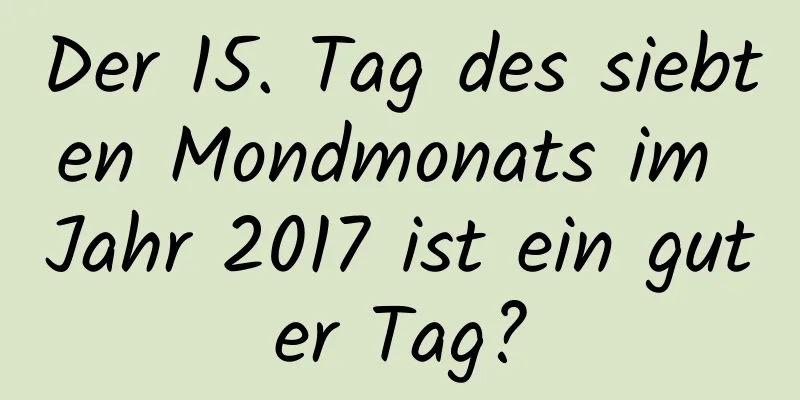 Der 15. Tag des siebten Mondmonats im Jahr 2017 ist ein guter Tag?