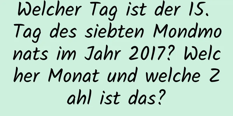 Welcher Tag ist der 15. Tag des siebten Mondmonats im Jahr 2017? Welcher Monat und welche Zahl ist das?