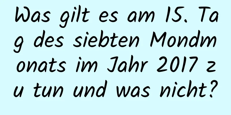 Was gilt es am 15. Tag des siebten Mondmonats im Jahr 2017 zu tun und was nicht?