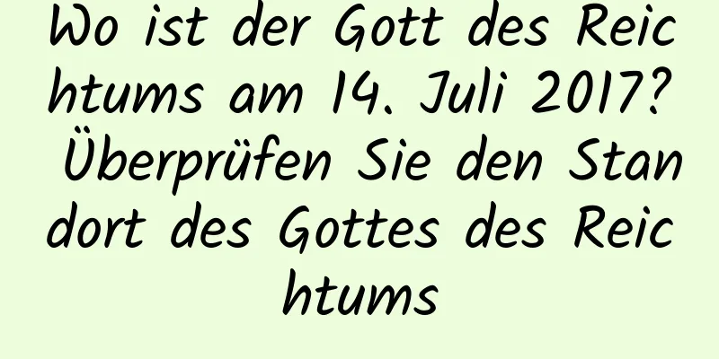 Wo ist der Gott des Reichtums am 14. Juli 2017? Überprüfen Sie den Standort des Gottes des Reichtums