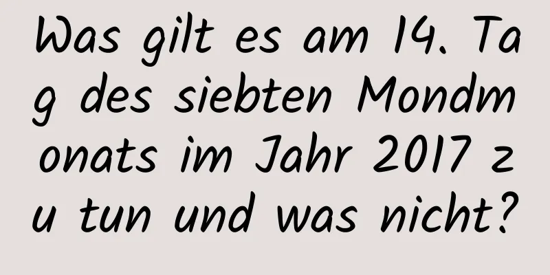 Was gilt es am 14. Tag des siebten Mondmonats im Jahr 2017 zu tun und was nicht?