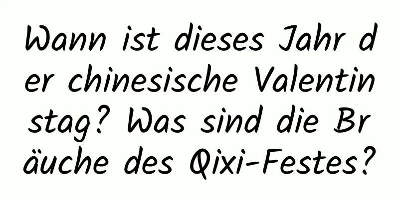 Wann ist dieses Jahr der chinesische Valentinstag? Was sind die Bräuche des Qixi-Festes?