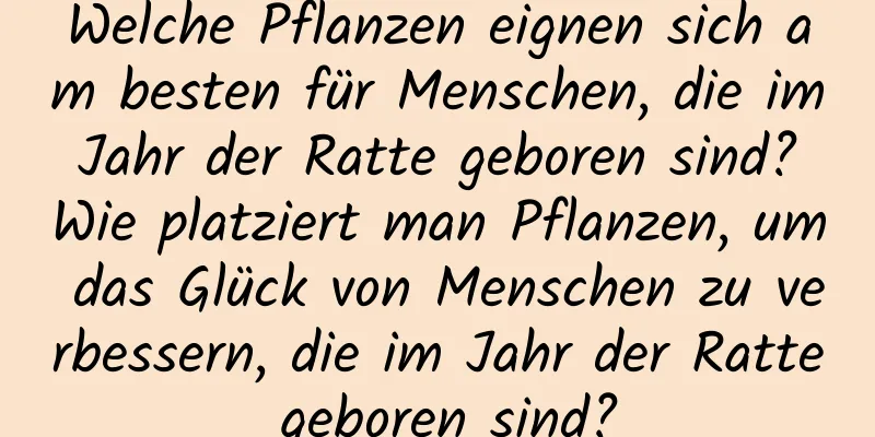 Welche Pflanzen eignen sich am besten für Menschen, die im Jahr der Ratte geboren sind? Wie platziert man Pflanzen, um das Glück von Menschen zu verbessern, die im Jahr der Ratte geboren sind?