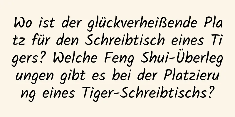 Wo ist der glückverheißende Platz für den Schreibtisch eines Tigers? Welche Feng Shui-Überlegungen gibt es bei der Platzierung eines Tiger-Schreibtischs?