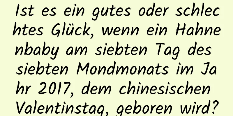 Ist es ein gutes oder schlechtes Glück, wenn ein Hahnenbaby am siebten Tag des siebten Mondmonats im Jahr 2017, dem chinesischen Valentinstag, geboren wird?