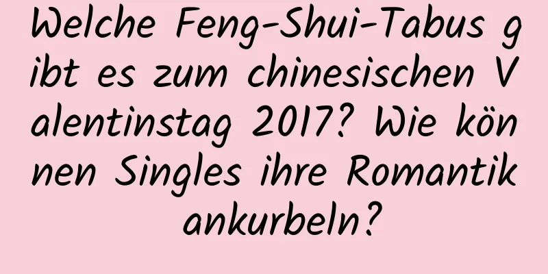 Welche Feng-Shui-Tabus gibt es zum chinesischen Valentinstag 2017? Wie können Singles ihre Romantik ankurbeln?