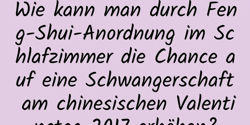 Wie kann man durch Feng-Shui-Anordnung im Schlafzimmer die Chance auf eine Schwangerschaft am chinesischen Valentinstag 2017 erhöhen?