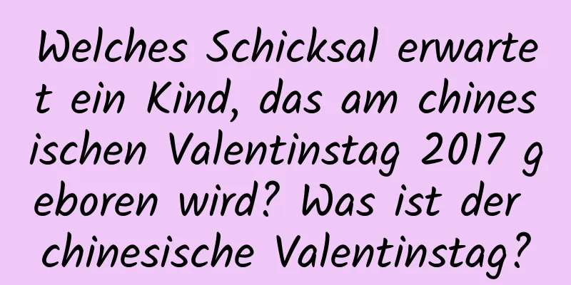 Welches Schicksal erwartet ein Kind, das am chinesischen Valentinstag 2017 geboren wird? Was ist der chinesische Valentinstag?