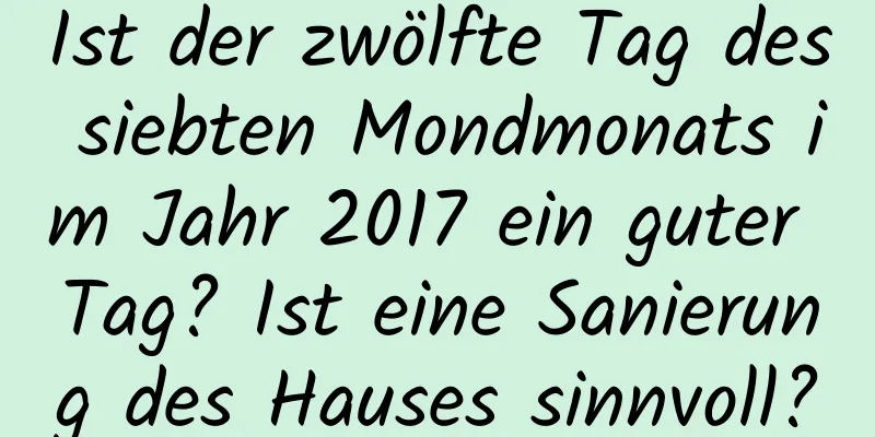 Ist der zwölfte Tag des siebten Mondmonats im Jahr 2017 ein guter Tag? Ist eine Sanierung des Hauses sinnvoll?