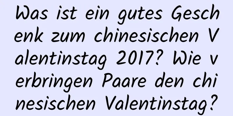 Was ist ein gutes Geschenk zum chinesischen Valentinstag 2017? Wie verbringen Paare den chinesischen Valentinstag?