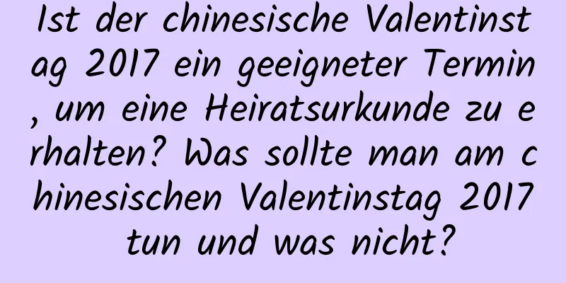 Ist der chinesische Valentinstag 2017 ein geeigneter Termin, um eine Heiratsurkunde zu erhalten? Was sollte man am chinesischen Valentinstag 2017 tun und was nicht?