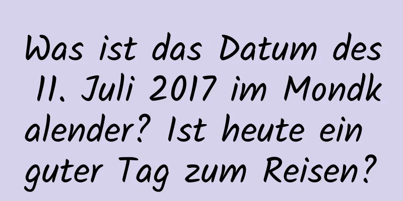 Was ist das Datum des 11. Juli 2017 im Mondkalender? Ist heute ein guter Tag zum Reisen?