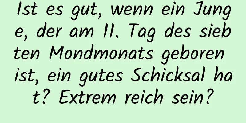 Ist es gut, wenn ein Junge, der am 11. Tag des siebten Mondmonats geboren ist, ein gutes Schicksal hat? Extrem reich sein?