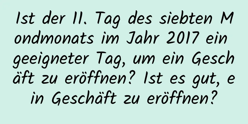 Ist der 11. Tag des siebten Mondmonats im Jahr 2017 ein geeigneter Tag, um ein Geschäft zu eröffnen? Ist es gut, ein Geschäft zu eröffnen?