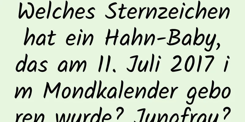 Welches Sternzeichen hat ein Hahn-Baby, das am 11. Juli 2017 im Mondkalender geboren wurde? Jungfrau?