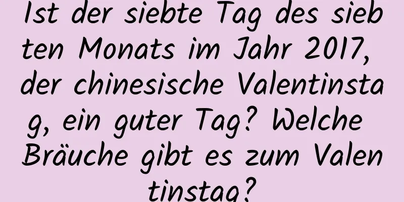 Ist der siebte Tag des siebten Monats im Jahr 2017, der chinesische Valentinstag, ein guter Tag? Welche Bräuche gibt es zum Valentinstag?