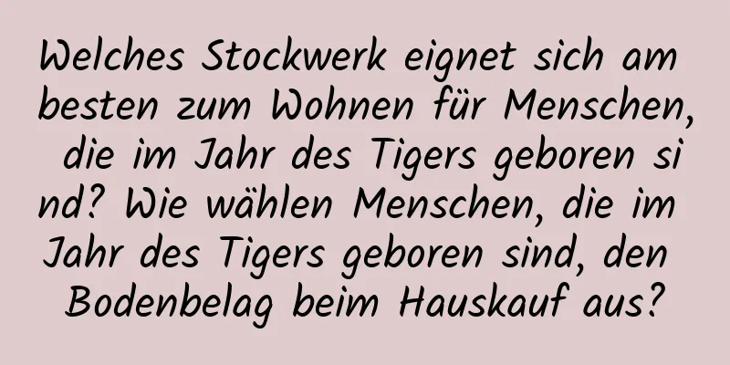 Welches Stockwerk eignet sich am besten zum Wohnen für Menschen, die im Jahr des Tigers geboren sind? Wie wählen Menschen, die im Jahr des Tigers geboren sind, den Bodenbelag beim Hauskauf aus?