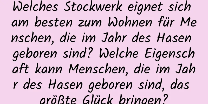 Welches Stockwerk eignet sich am besten zum Wohnen für Menschen, die im Jahr des Hasen geboren sind? Welche Eigenschaft kann Menschen, die im Jahr des Hasen geboren sind, das größte Glück bringen?