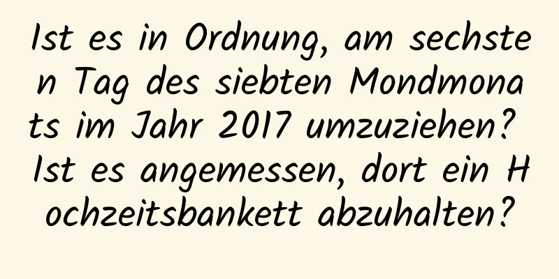 Ist es in Ordnung, am sechsten Tag des siebten Mondmonats im Jahr 2017 umzuziehen? Ist es angemessen, dort ein Hochzeitsbankett abzuhalten?