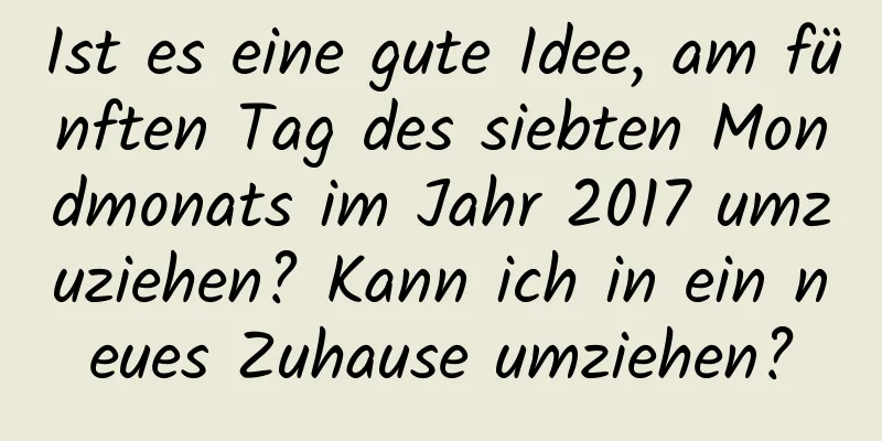 Ist es eine gute Idee, am fünften Tag des siebten Mondmonats im Jahr 2017 umzuziehen? Kann ich in ein neues Zuhause umziehen?