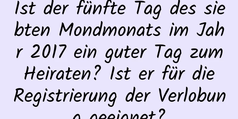 Ist der fünfte Tag des siebten Mondmonats im Jahr 2017 ein guter Tag zum Heiraten? Ist er für die Registrierung der Verlobung geeignet?