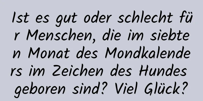 Ist es gut oder schlecht für Menschen, die im siebten Monat des Mondkalenders im Zeichen des Hundes geboren sind? Viel Glück?