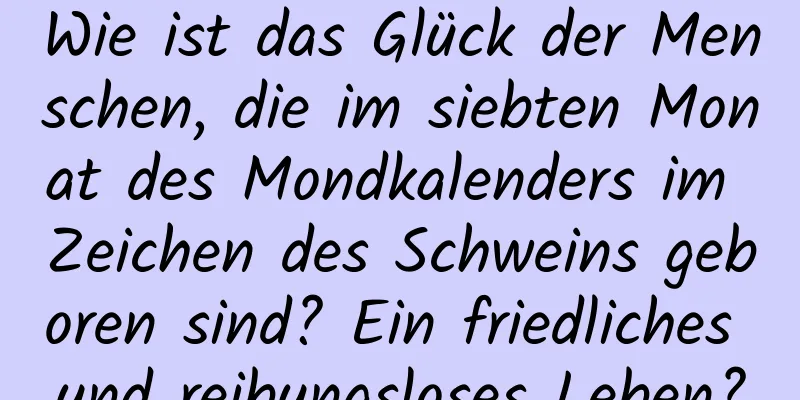 Wie ist das Glück der Menschen, die im siebten Monat des Mondkalenders im Zeichen des Schweins geboren sind? Ein friedliches und reibungsloses Leben?