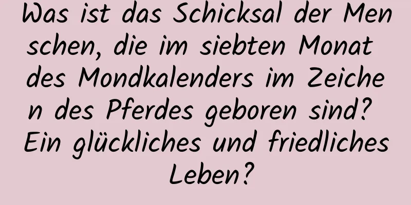 Was ist das Schicksal der Menschen, die im siebten Monat des Mondkalenders im Zeichen des Pferdes geboren sind? Ein glückliches und friedliches Leben?