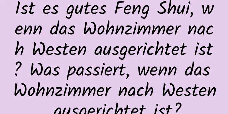 Ist es gutes Feng Shui, wenn das Wohnzimmer nach Westen ausgerichtet ist? Was passiert, wenn das Wohnzimmer nach Westen ausgerichtet ist?