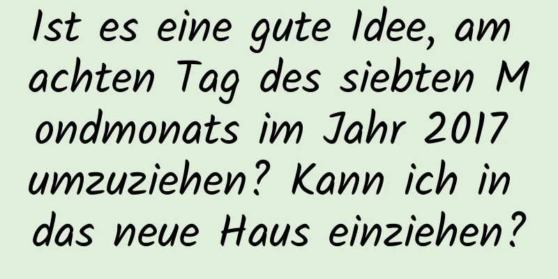 Ist es eine gute Idee, am achten Tag des siebten Mondmonats im Jahr 2017 umzuziehen? Kann ich in das neue Haus einziehen?