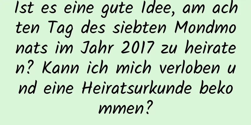 Ist es eine gute Idee, am achten Tag des siebten Mondmonats im Jahr 2017 zu heiraten? Kann ich mich verloben und eine Heiratsurkunde bekommen?